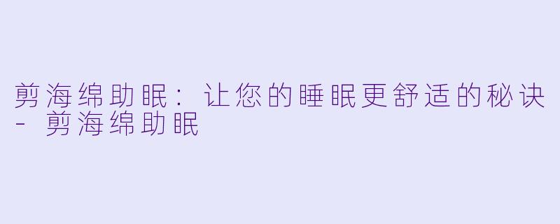 剪海绵助眠：让您的睡眠更舒适的秘诀-剪海绵助眠