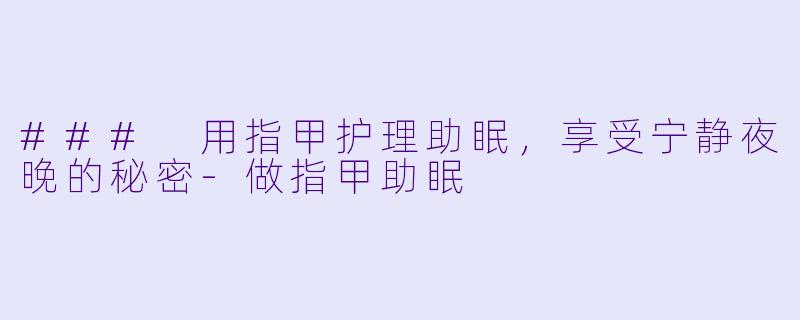 ### 用指甲护理助眠，享受宁静夜晚的秘密-做指甲助眠
