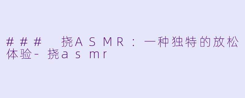 ### 挠ASMR：一种独特的放松体验-挠asmr