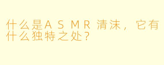 什么是ASMR清沫,它有什么独特之处?