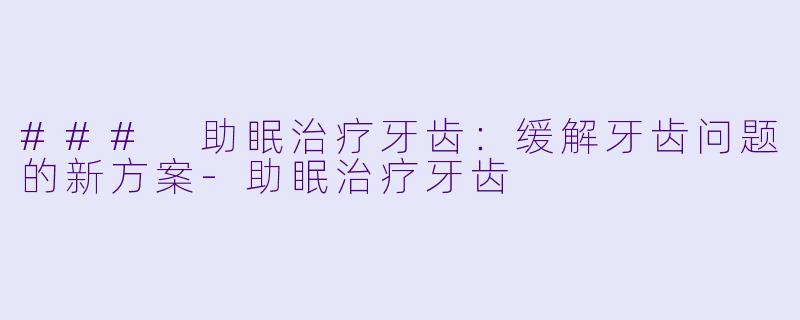 ### 助眠治疗牙齿：缓解牙齿问题的新方案