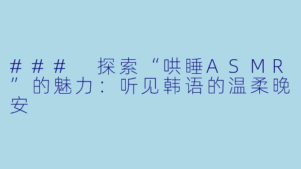 ### 探索“哄睡ASMR”的魅力：听见韩语的温柔晚安