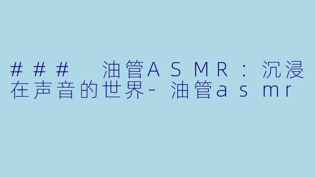### 油管ASMR：沉浸在声音的世界-油管asmr
