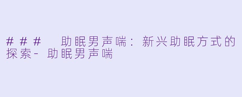 ### 助眠男声喘：新兴助眠方式的探索-助眠男声喘