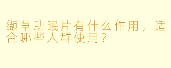 缬草助眠片有什么作用,适合哪些人群使用?