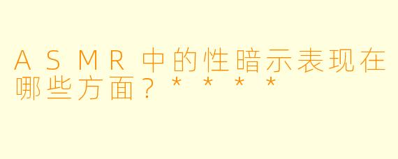 ASMR中的性暗示表现在哪些方面?****