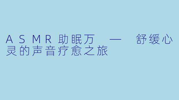 ASMR助眠万 — 舒缓心灵的声音疗愈之旅