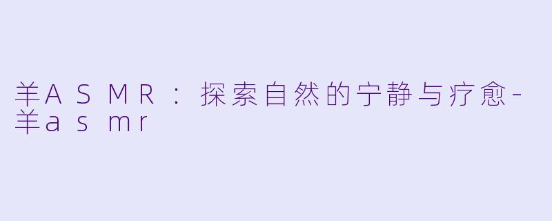 羊ASMR：探索自然的宁静与疗愈-羊asmr