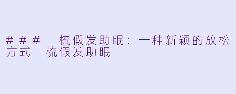 ### 梳假发助眠:一种新颖的放松方式