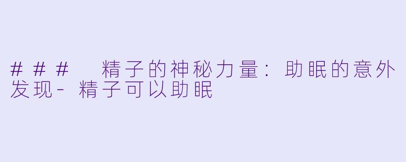 ### 精子的神秘力量：助眠的意外发现-精子可以助眠