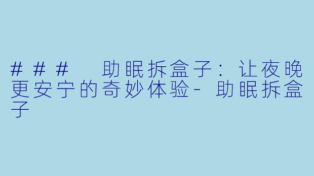 ### 助眠拆盒子：让夜晚更安宁的奇妙体验-助眠拆盒子