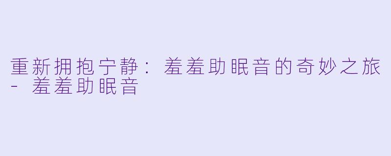 重新拥抱宁静：羞羞助眠音的奇妙之旅-羞羞助眠音