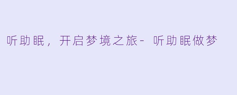 听助眠，开启梦境之旅-听助眠做梦