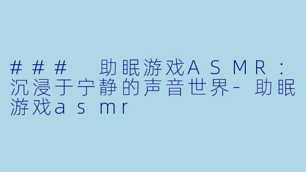 ### 助眠游戏ASMR：沉浸于宁静的声音世界-助眠游戏asmr