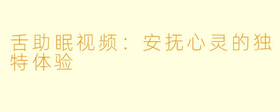 舌助眠视频：安抚心灵的独特体验