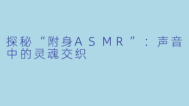 探秘“附身ASMR”：声音中的灵魂交织