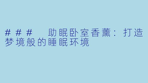 ### 助眠卧室香薰：打造梦境般的睡眠环境