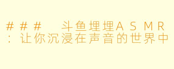 ### 斗鱼埋埋ASMR：让你沉浸在声音的世界中