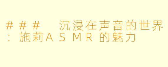 ### 沉浸在声音的世界:施莉ASMR的魅力