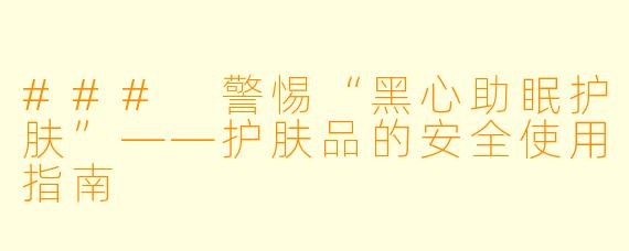 ### 警惕“黑心助眠护肤”——护肤品的安全使用指南