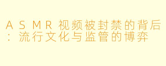 ASMR视频被封禁的背后：流行文化与监管的博弈