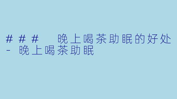 ### 晚上喝茶助眠的好处-晚上喝茶助眠