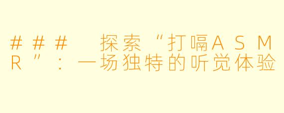 ### 探索“打嗝ASMR”:一场独特的听觉体验