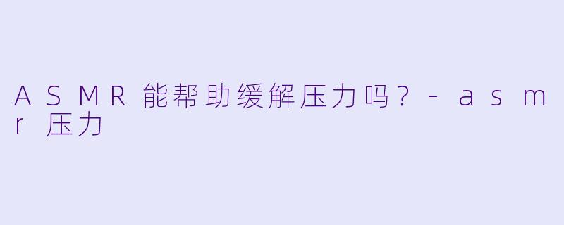 ASMR能帮助缓解压力吗?