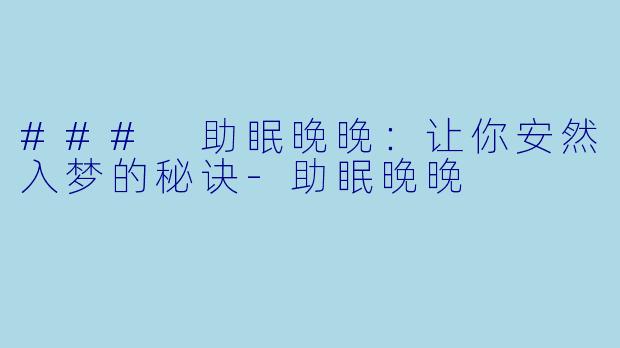 ### 助眠晚晚：让你安然入梦的秘诀-助眠晚晚