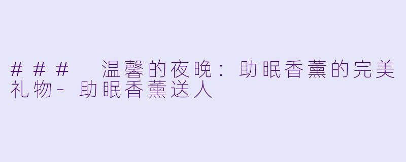 ### 温馨的夜晚：助眠香薰的完美礼物-助眠香薰送人