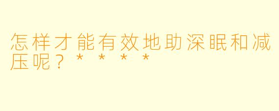 怎样才能有效地助深眠和减压呢？****