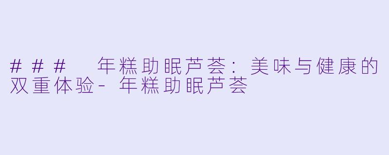 ### 年糕助眠芦荟:美味与健康的双重体验