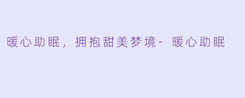 暖心助眠，拥抱甜美梦境