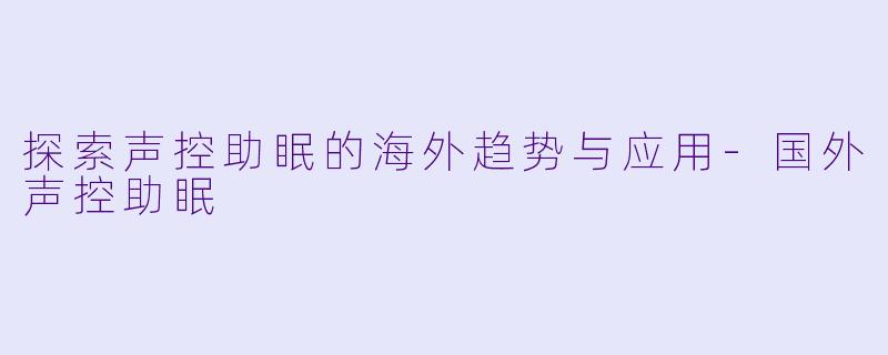 探索声控助眠的海外趋势与应用-国外声控助眠