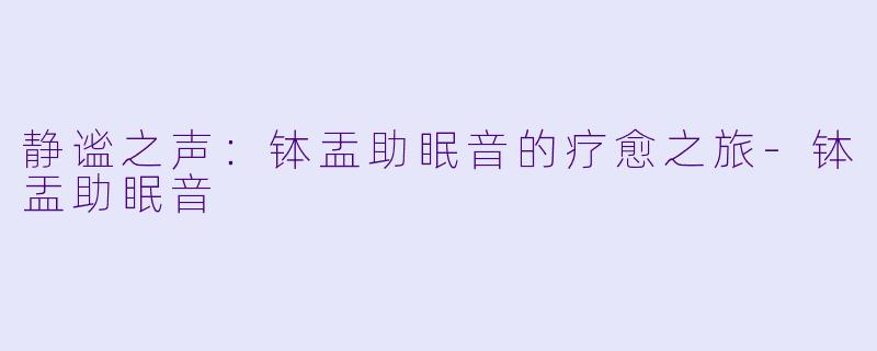 静谧之声：钵盂助眠音的疗愈之旅-钵盂助眠音