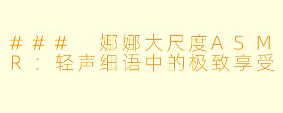 ### 娜娜大尺度ASMR：轻声细语中的极致享受