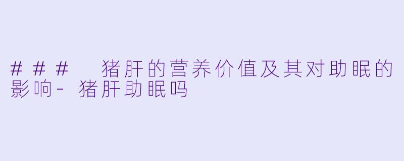 ### 猪肝的营养价值及其对助眠的影响-猪肝助眠吗