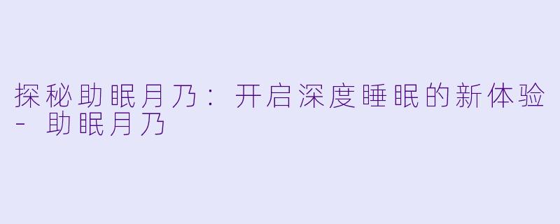 探秘助眠月乃：开启深度睡眠的新体验-助眠月乃