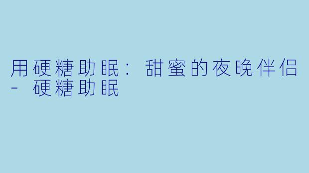 用硬糖助眠：甜蜜的夜晚伴侣-硬糖助眠