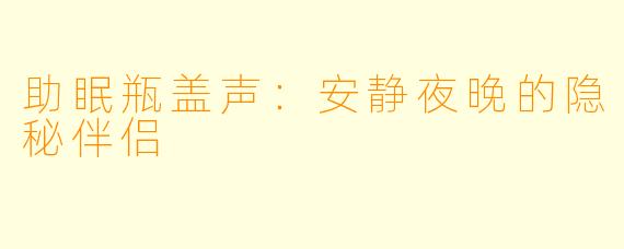 助眠瓶盖声:安静夜晚的隐秘伴侣