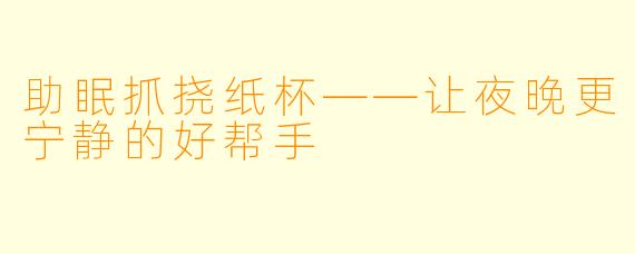 助眠抓挠纸杯——让夜晚更宁静的好帮手