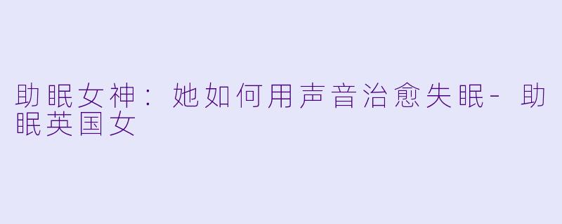 助眠女神：她如何用声音治愈失眠-助眠英国女