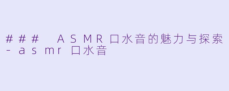 ### ASMR口水音的魅力与探索-asmr口水音