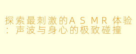 探索最刺激的ASMR体验：声波与身心的极致碰撞