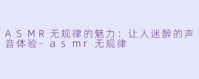 ASMR无规律的魅力:让人迷醉的声音体验