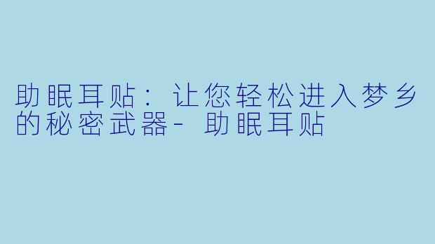 助眠耳贴：让您轻松进入梦乡的秘密武器-助眠耳贴