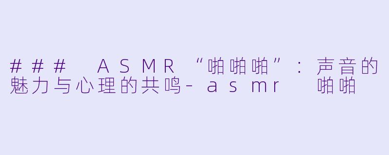 ### ASMR“啪啪啪”:声音的魅力与心理的共鸣