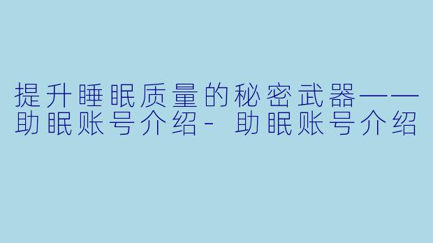 提升睡眠质量的秘密武器——助眠账号介绍-助眠账号介绍