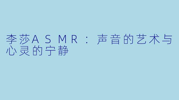 李莎ASMR：声音的艺术与心灵的宁静