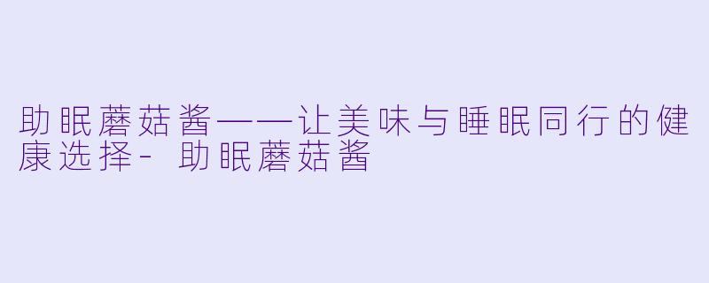 助眠蘑菇酱——让美味与睡眠同行的健康选择-助眠蘑菇酱